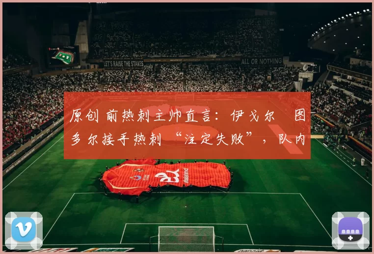 原创 前热刺主帅直言:伊戈尔・图多尔接手热刺 “注定失败”,队内氛围 “ toxic 至极”