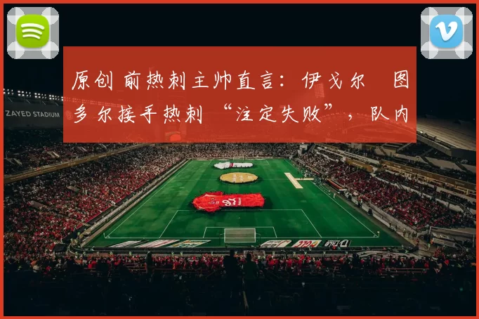 原创 前热刺主帅直言：伊戈尔・图多尔接手热刺 “注定失败”，队内氛围 “ toxic 至极”