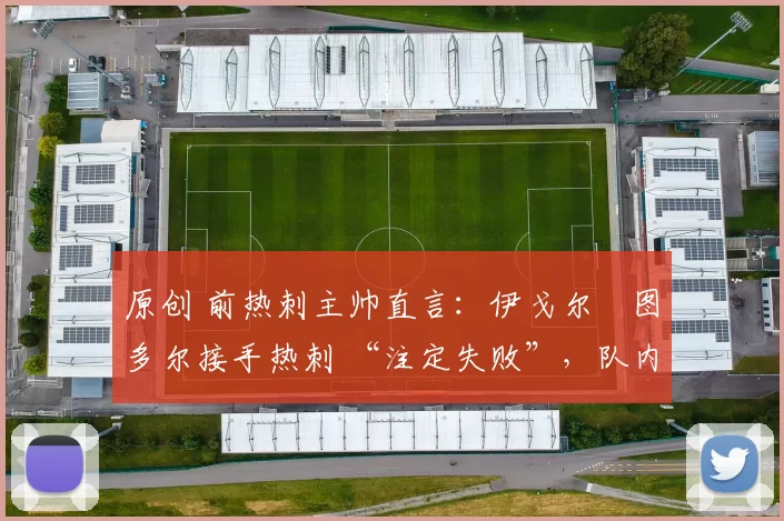 原创 前热刺主帅直言：伊戈尔・图多尔接手热刺 “注定失败”，队内氛围 “ toxic 至极”