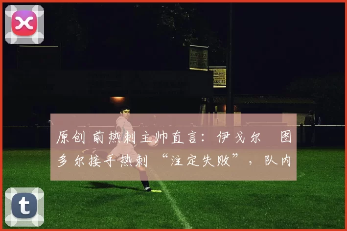 原创 前热刺主帅直言：伊戈尔・图多尔接手热刺 “注定失败”，队内氛围 “ toxic 至极”