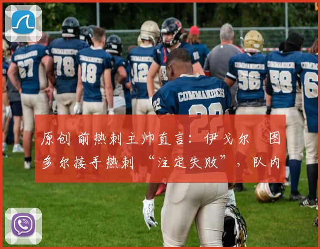 原创 前热刺主帅直言:伊戈尔・图多尔接手热刺 “注定失败”,队内氛围 “ toxic 至极”