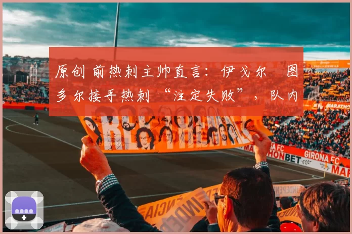 原创 前热刺主帅直言：伊戈尔・图多尔接手热刺 “注定失败”，队内氛围 “ toxic 至极”