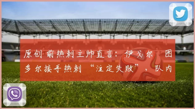 原创 前热刺主帅直言：伊戈尔・图多尔接手热刺 “注定失败”，队内氛围 “ toxic 至极”