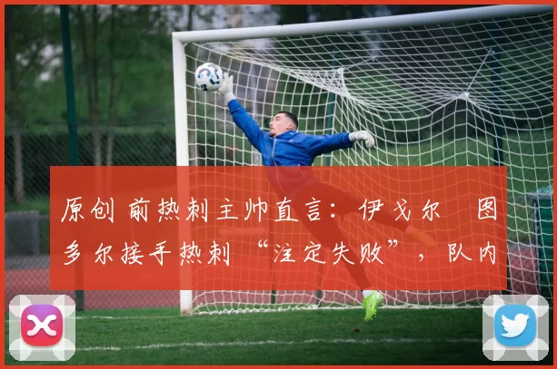 原创 前热刺主帅直言：伊戈尔・图多尔接手热刺 “注定失败”，队内氛围 “ toxic 至极”