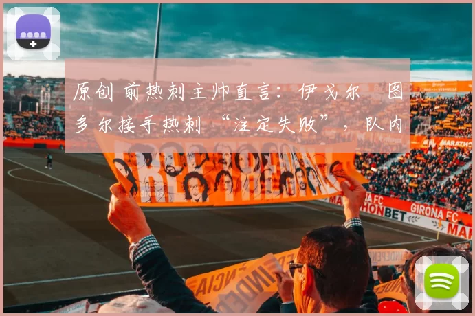 原创 前热刺主帅直言：伊戈尔・图多尔接手热刺 “注定失败”，队内氛围 “ toxic 至极”