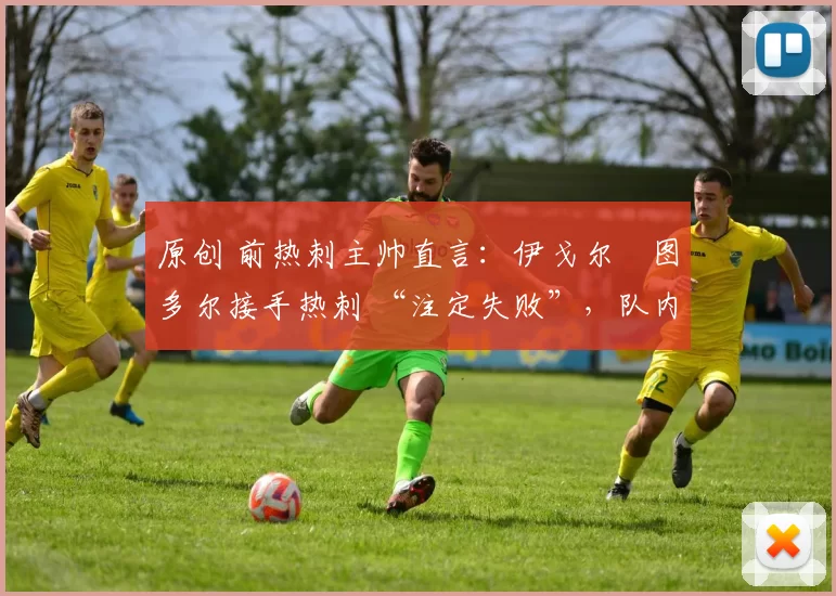 原创 前热刺主帅直言：伊戈尔・图多尔接手热刺 “注定失败”，队内氛围 “ toxic 至极”