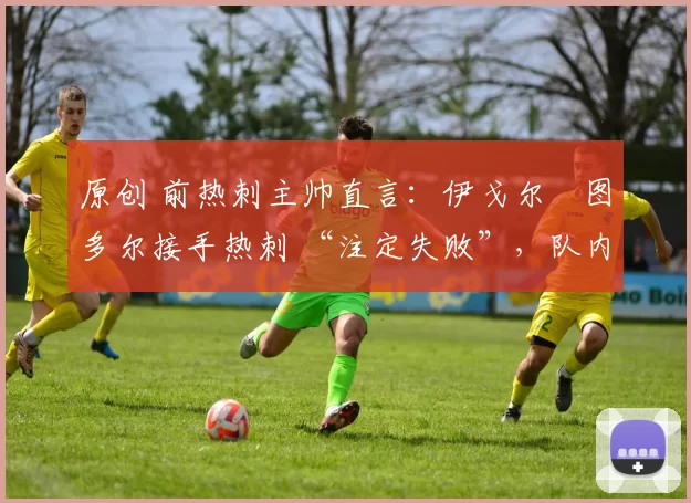 原创 前热刺主帅直言:伊戈尔・图多尔接手热刺 “注定失败”,队内氛围 “ toxic 至极”