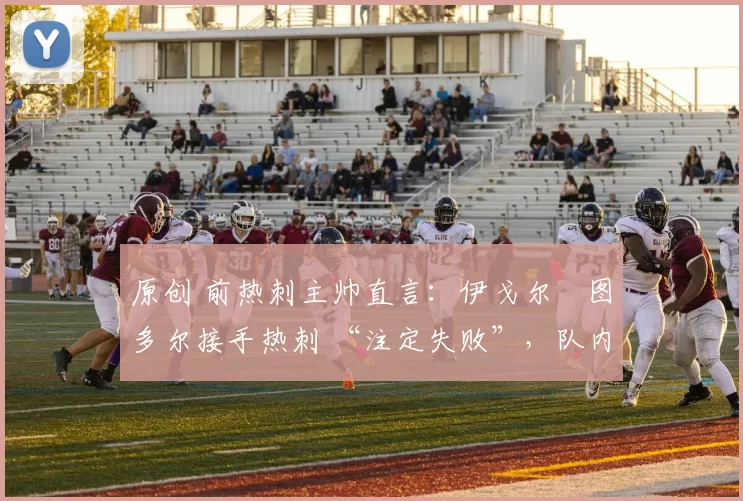 原创 前热刺主帅直言：伊戈尔・图多尔接手热刺 “注定失败”，队内氛围 “ toxic 至极”