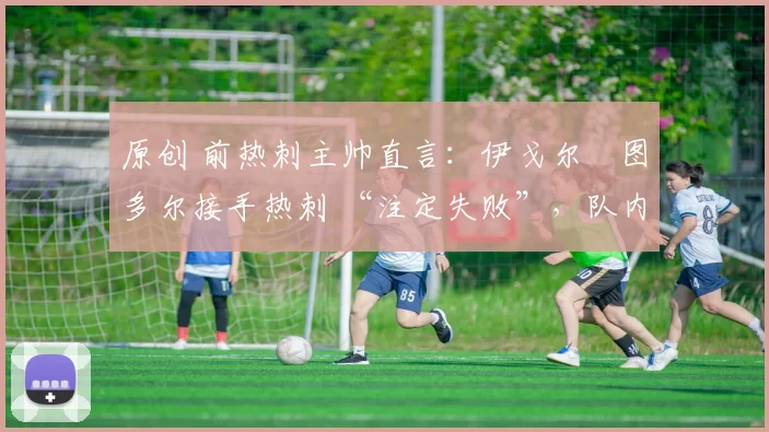 原创 前热刺主帅直言:伊戈尔・图多尔接手热刺 “注定失败”,队内氛围 “ toxic 至极”