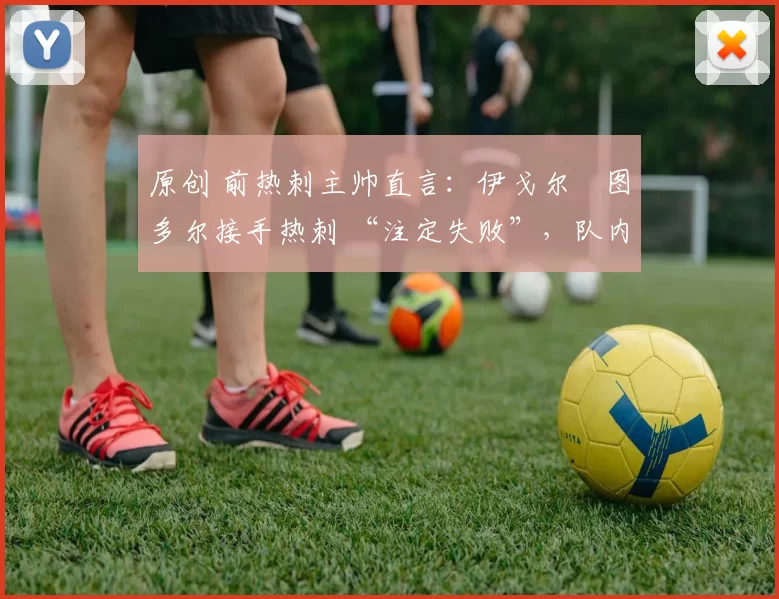 原创 前热刺主帅直言:伊戈尔・图多尔接手热刺 “注定失败”,队内氛围 “ toxic 至极”