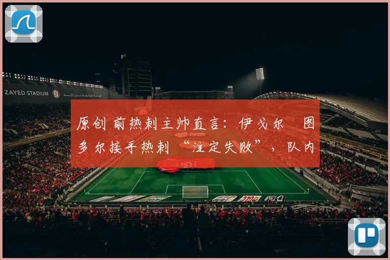 原创 前热刺主帅直言：伊戈尔・图多尔接手热刺 “注定失败”，队内氛围 “ toxic 至极”