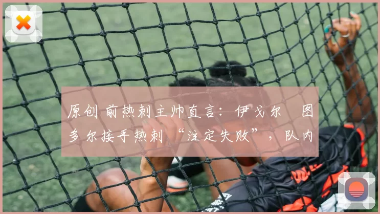 原创 前热刺主帅直言：伊戈尔・图多尔接手热刺 “注定失败”，队内氛围 “ toxic 至极”