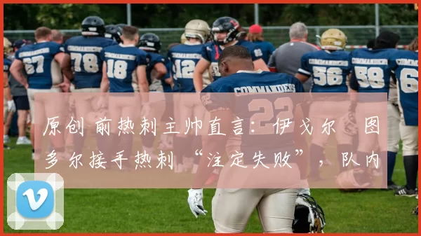 原创 前热刺主帅直言:伊戈尔・图多尔接手热刺 “注定失败”,队内氛围 “ toxic 至极”