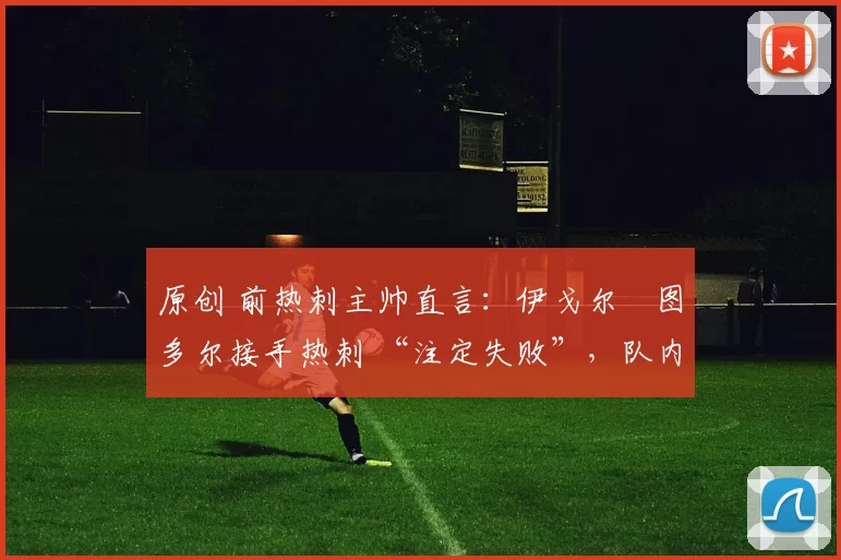 原创 前热刺主帅直言:伊戈尔・图多尔接手热刺 “注定失败”,队内氛围 “ toxic 至极”