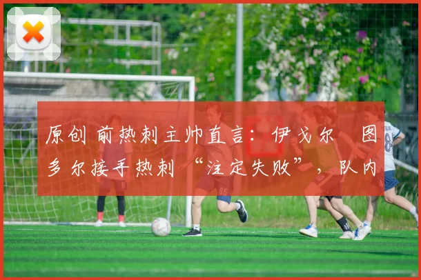 原创 前热刺主帅直言：伊戈尔・图多尔接手热刺 “注定失败”，队内氛围 “ toxic 至极”