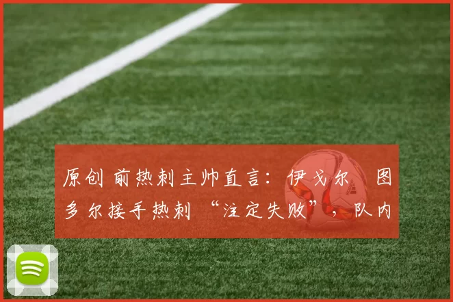 原创 前热刺主帅直言:伊戈尔・图多尔接手热刺 “注定失败”,队内氛围 “ toxic 至极”