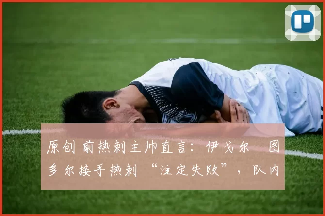 原创 前热刺主帅直言:伊戈尔・图多尔接手热刺 “注定失败”,队内氛围 “ toxic 至极”