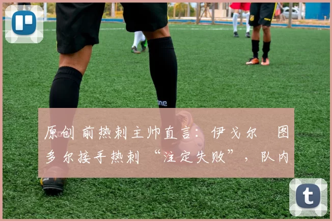 原创 前热刺主帅直言：伊戈尔・图多尔接手热刺 “注定失败”，队内氛围 “ toxic 至极”