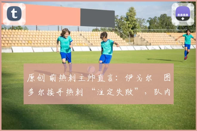 原创 前热刺主帅直言：伊戈尔・图多尔接手热刺 “注定失败”，队内氛围 “ toxic 至极”