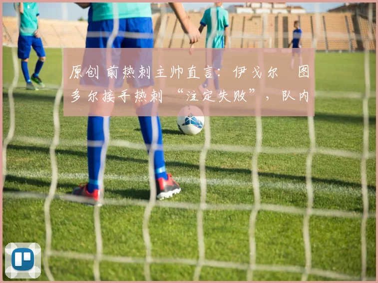 原创 前热刺主帅直言：伊戈尔・图多尔接手热刺 “注定失败”，队内氛围 “ toxic 至极”