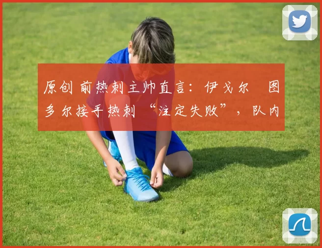 原创 前热刺主帅直言：伊戈尔・图多尔接手热刺 “注定失败”，队内氛围 “ toxic 至极”