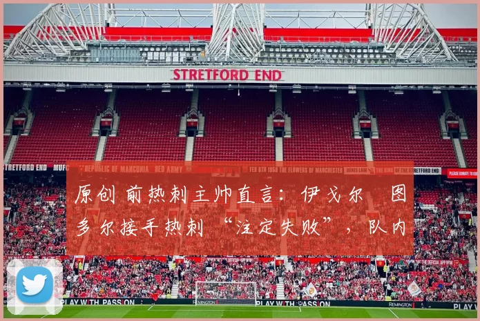 原创 前热刺主帅直言：伊戈尔・图多尔接手热刺 “注定失败”，队内氛围 “ toxic 至极”