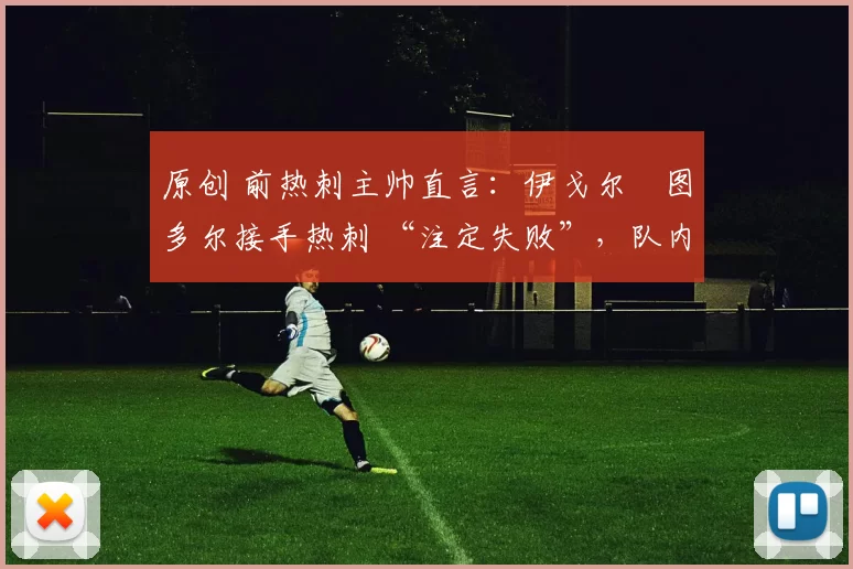 原创 前热刺主帅直言：伊戈尔・图多尔接手热刺 “注定失败”，队内氛围 “ toxic 至极”