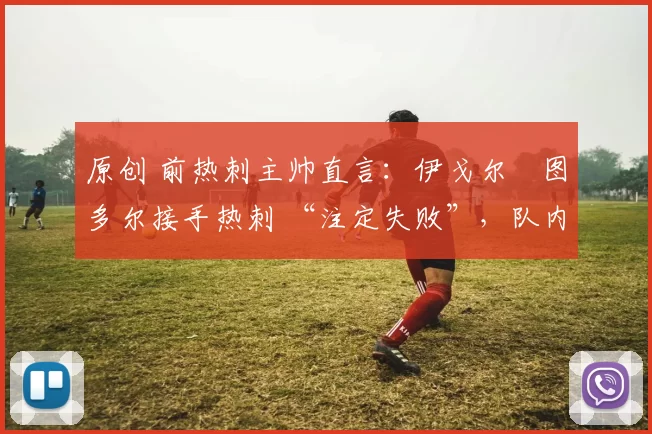 原创 前热刺主帅直言：伊戈尔・图多尔接手热刺 “注定失败”，队内氛围 “ toxic 至极”