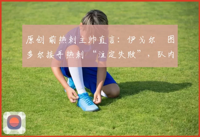 原创 前热刺主帅直言：伊戈尔・图多尔接手热刺 “注定失败”，队内氛围 “ toxic 至极”