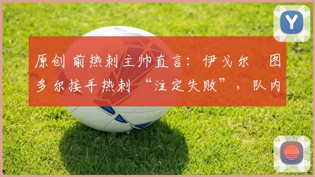 原创 前热刺主帅直言：伊戈尔・图多尔接手热刺 “注定失败”，队内氛围 “ toxic 至极”