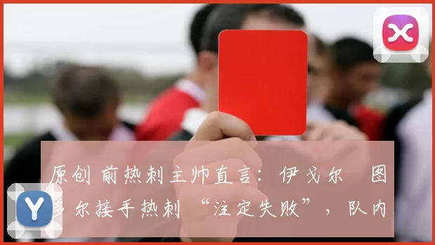 原创 前热刺主帅直言:伊戈尔・图多尔接手热刺 “注定失败”,队内氛围 “ toxic 至极”