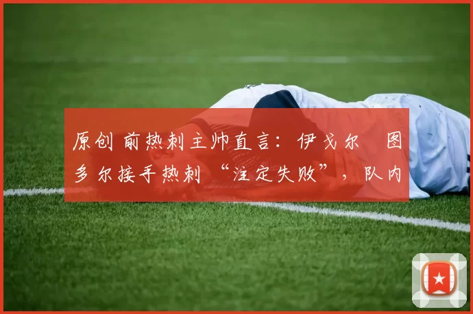 原创 前热刺主帅直言:伊戈尔・图多尔接手热刺 “注定失败”,队内氛围 “ toxic 至极”