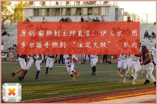 原创 前热刺主帅直言：伊戈尔・图多尔接手热刺 “注定失败”，队内氛围 “ toxic 至极”