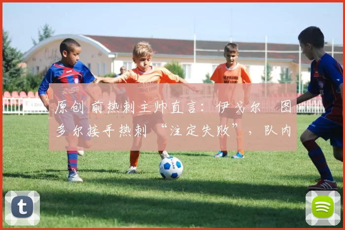 原创 前热刺主帅直言：伊戈尔・图多尔接手热刺 “注定失败”，队内氛围 “ toxic 至极”