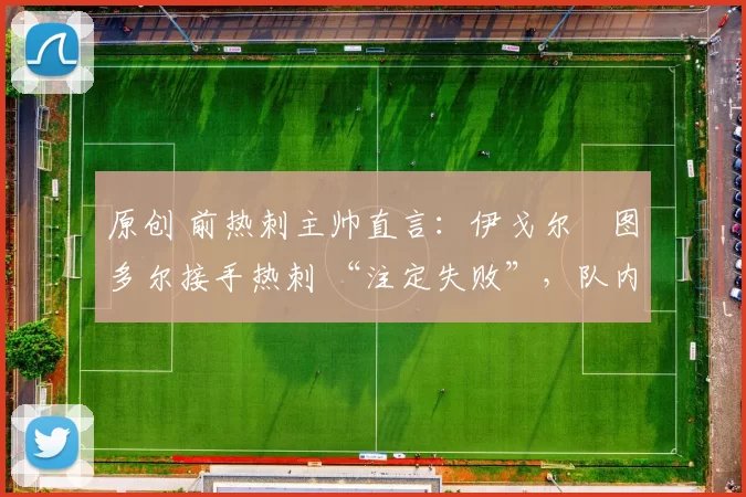 原创 前热刺主帅直言:伊戈尔・图多尔接手热刺 “注定失败”,队内氛围 “ toxic 至极”