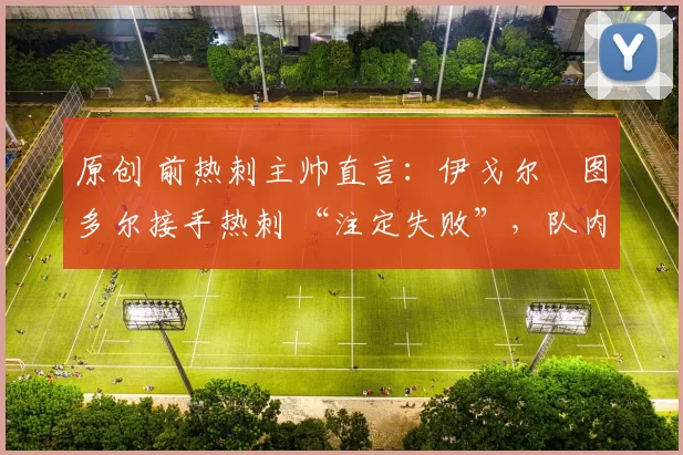 原创 前热刺主帅直言:伊戈尔・图多尔接手热刺 “注定失败”,队内氛围 “ toxic 至极”