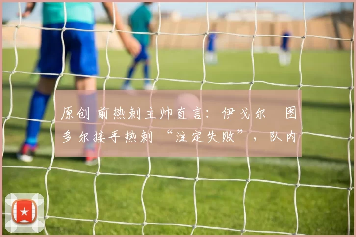 原创 前热刺主帅直言:伊戈尔・图多尔接手热刺 “注定失败”,队内氛围 “ toxic 至极”