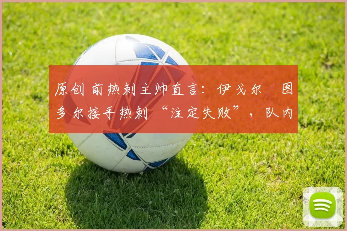 原创 前热刺主帅直言：伊戈尔・图多尔接手热刺 “注定失败”，队内氛围 “ toxic 至极”