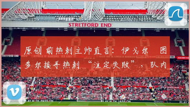原创 前热刺主帅直言:伊戈尔・图多尔接手热刺 “注定失败”,队内氛围 “ toxic 至极”