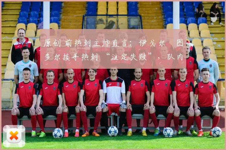原创 前热刺主帅直言：伊戈尔・图多尔接手热刺 “注定失败”，队内氛围 “ toxic 至极”