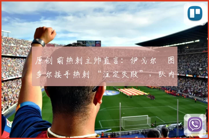 原创 前热刺主帅直言：伊戈尔・图多尔接手热刺 “注定失败”，队内氛围 “ toxic 至极”