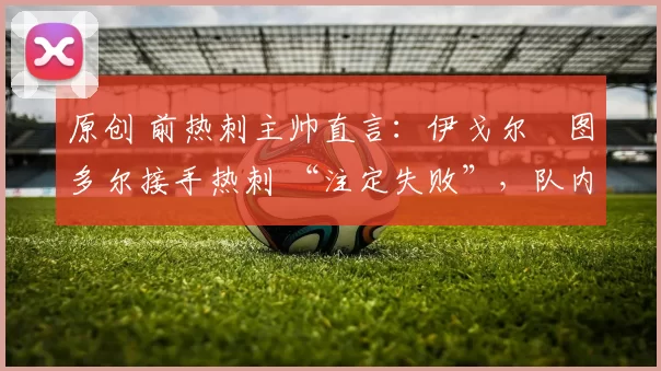 原创 前热刺主帅直言：伊戈尔・图多尔接手热刺 “注定失败”，队内氛围 “ toxic 至极”