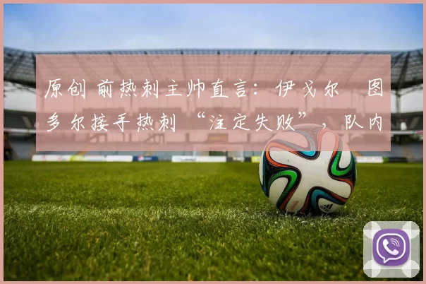 原创 前热刺主帅直言:伊戈尔・图多尔接手热刺 “注定失败”,队内氛围 “ toxic 至极”