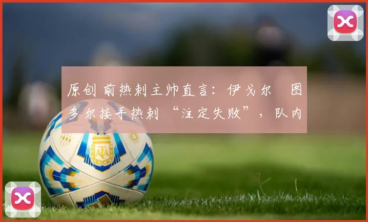 原创 前热刺主帅直言：伊戈尔・图多尔接手热刺 “注定失败”，队内氛围 “ toxic 至极”