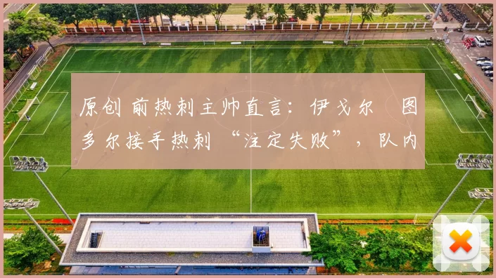 原创 前热刺主帅直言：伊戈尔・图多尔接手热刺 “注定失败”，队内氛围 “ toxic 至极”