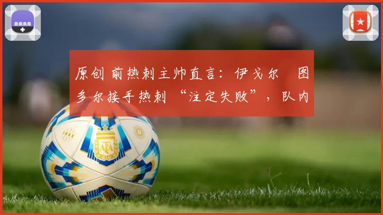 原创 前热刺主帅直言：伊戈尔・图多尔接手热刺 “注定失败”，队内氛围 “ toxic 至极”