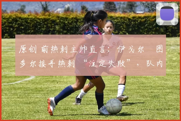 原创 前热刺主帅直言:伊戈尔・图多尔接手热刺 “注定失败”,队内氛围 “ toxic 至极”