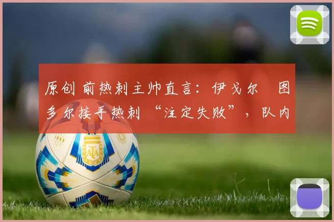 原创 前热刺主帅直言:伊戈尔・图多尔接手热刺 “注定失败”,队内氛围 “ toxic 至极”