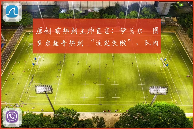 原创 前热刺主帅直言：伊戈尔・图多尔接手热刺 “注定失败”，队内氛围 “ toxic 至极”