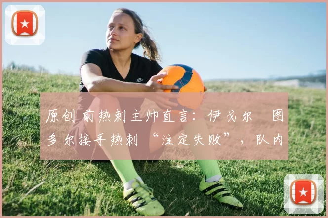 原创 前热刺主帅直言:伊戈尔・图多尔接手热刺 “注定失败”,队内氛围 “ toxic 至极”